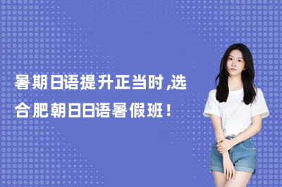 暑期日语提升正当时,选合肥朝日日语暑假班!