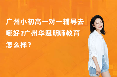 广州小初高一对一辅导去哪好？广州华赋明师教育怎么样？