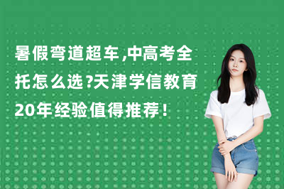 暑假弯道超车,中高考全托怎么选?天津学信教育20年经验值得推荐!