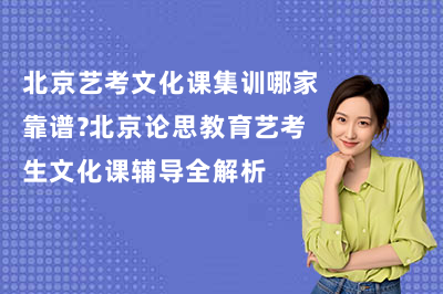 北京艺考文化课集训哪家靠谱?北京论思教育艺考生文化课辅导全解析