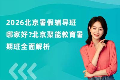 2026北京暑假辅导班哪家好？北京聚能教育暑期班全面解析