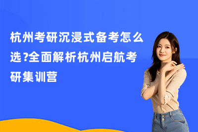 杭州考研沉浸式备考怎么选？全面解析杭州启航考研集训营