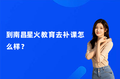 到南昌星火教育去补课怎么样？靠谱吗？
