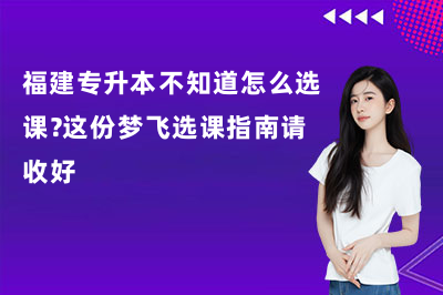 福建专升本不知道怎么选课?这份梦飞选课指南请收好