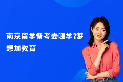 南京留学备考去哪学？梦想加教育