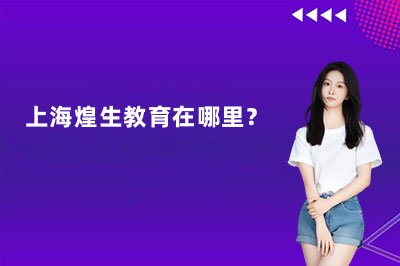 上海煌生教育在哪里？一文告诉你煌生教育上海校区的详细地址和实训环境