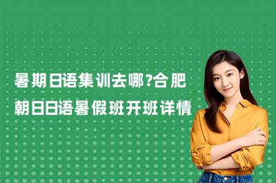 暑期日语集训去哪？合肥朝日日语暑假班开班详情