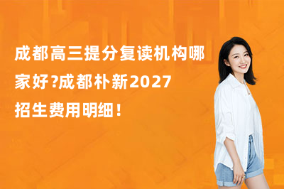 成都高三提分复读机构哪家好？成都朴新2027招生费用明细！