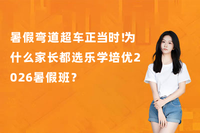 暑假弯道超车正当时！为什么家长都选乐学培优2026暑假班？