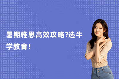 暑期雅思高效攻略?选牛学教育!