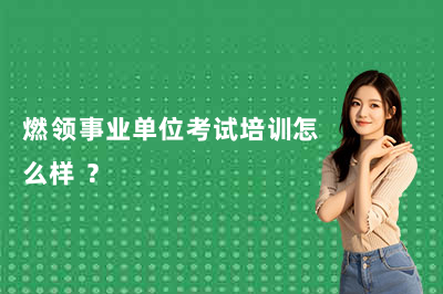 燃领事业单位考试培训怎么样 ?
