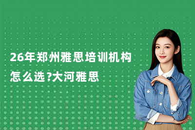 26年郑州雅思培训机构怎么选？大河雅思