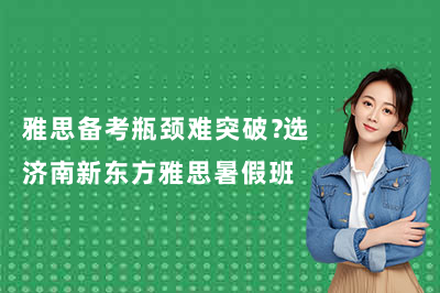雅思备考瓶颈难突破?选济南新东方雅思暑假班