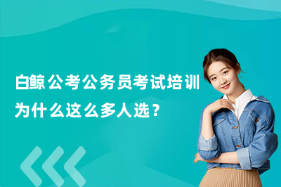 白鲸公考公务员考试培训为什么这么多人选?