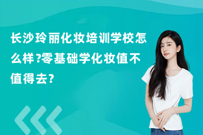 长沙玲丽化妆培训学校怎么样？零基础学化妆值不值得去？
