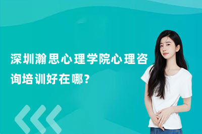 深圳瀚思心理学院心理咨询培训好在哪？（26年更新）