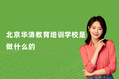 北京华清教育培训学校是做什么的？一文带你了解北京华清教育的业务范围