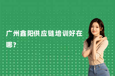 广州鑫阳供应链培训好在哪？（26年版）
