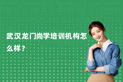 武汉龙门尚学培训机构怎么样?深度解析其教学特色与优势