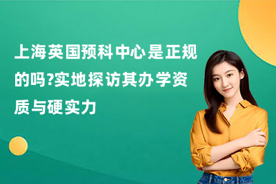 上海英国预科中心是正规的吗?解析办学资质与硬实力