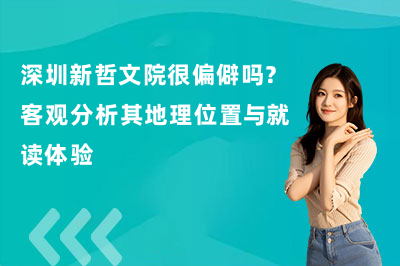 深圳新哲文院很偏僻吗?客观分析其地理位置与就读体验