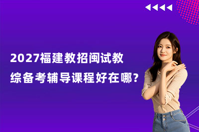 2027福建教招闽试教综备考辅导课程好在哪？
