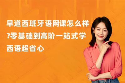 早道西班牙语网课怎么样?零基础到高阶一站式学西语超省心