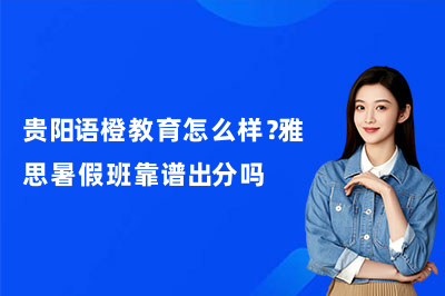 贵阳语橙教育怎么样?雅思暑假班靠谱出分吗