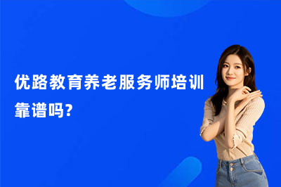 优路教育养老服务师培训靠谱吗?