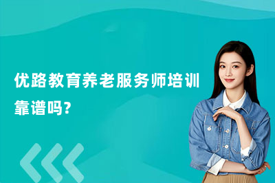 优路教育养老服务师培训靠谱吗？