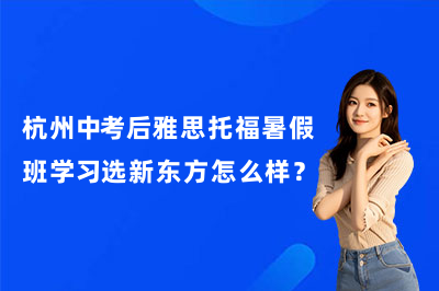 杭州中考后雅思托福暑假班学习选新东方怎么样？
