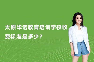 太原华诺教育培训学校收费标准是多少？一文读懂各项目费用构成
