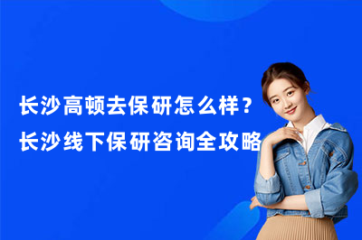 长沙高顿去保研怎么样？长沙线下保研咨询全攻略