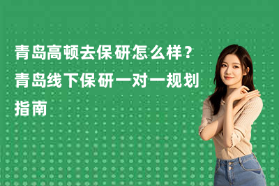 青岛高顿去保研怎么样？青岛线下保研一对一规划指南