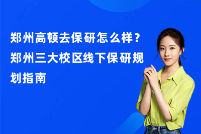 郑州高顿去保研怎么样？郑州三大校区线下保研规划指南