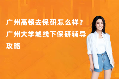 广州高顿去保研怎么样？广州大学城线下保研辅导攻略