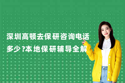 深圳高顿去保研咨询电话多少？本地保研辅导全解