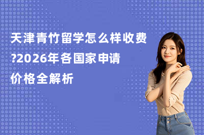 天津青竹留学怎么样收费？2026年各国家申请价格全解析