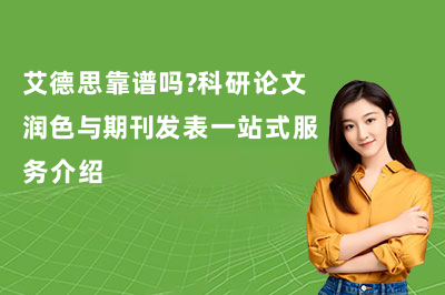艾德思靠谱吗？科研论文润色与期刊发表一站式服务介绍