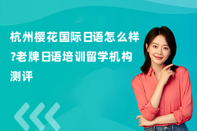 杭州樱花国际日语怎么样？老牌日语培训留学机构测评
