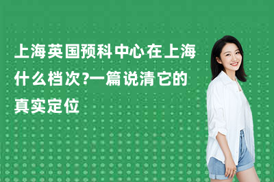 上海英国预科中心在上海什么档次？一篇说清它的真实定位