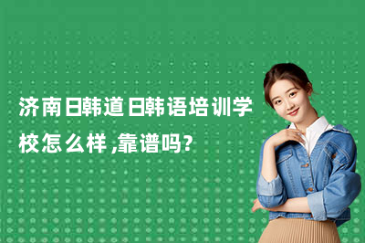 济南日韩道日韩语培训学校怎么样，靠谱吗？