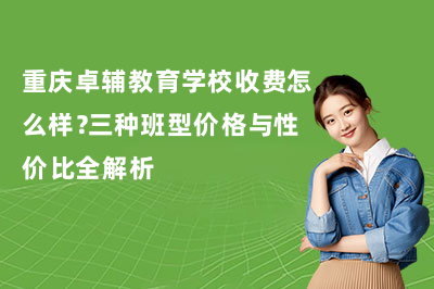 重庆卓辅教育学校收费怎么样？三种班型价格与性价比全解析