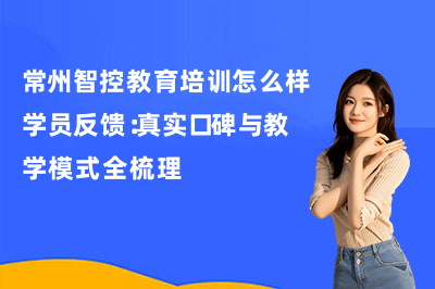 常州智控教育培训怎么样学员反馈：真实口碑与教学模式全梳理