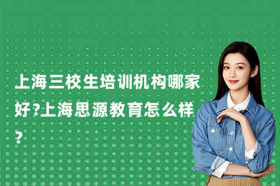 上海三校生培训机构哪家好?上海思源教育怎么样?