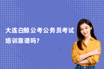 大连白鲸公考公务员考试培训靠谱吗？