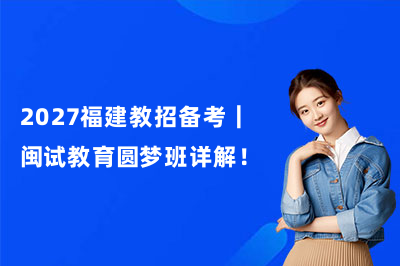 2027福建教招备考｜闽试教育圆梦班详解！