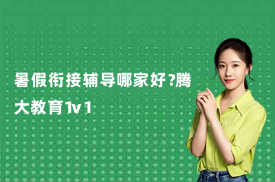 暑假衔接辅导哪家好？腾大教育1v1