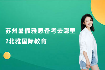 苏州暑假雅思备考去哪里？北雅国际教育