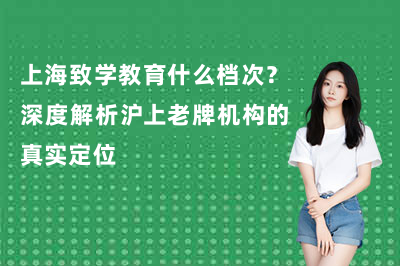 上海致学教育什么档次？深度解析真实定位